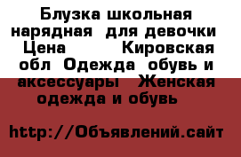 Блузка школьная(нарядная) для девочки › Цена ­ 400 - Кировская обл. Одежда, обувь и аксессуары » Женская одежда и обувь   